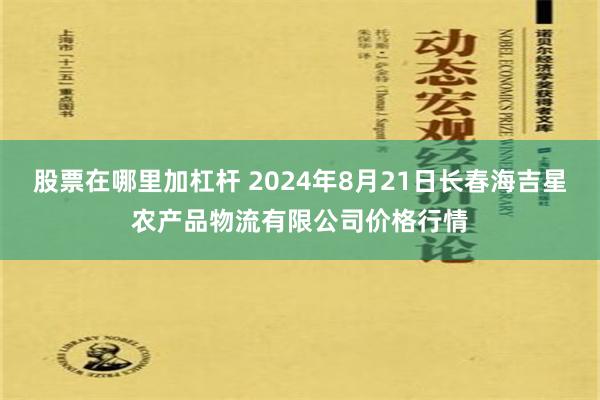 股票在哪里加杠杆 2024年8月21日长春海吉星农产品物流有限公司价格行情