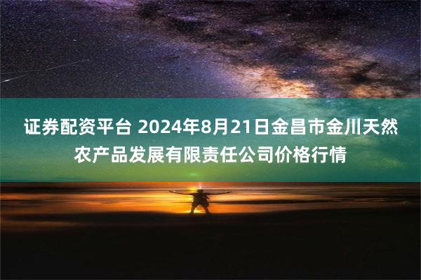 证券配资平台 2024年8月21日金昌市金川天然农产品发展有限责任公司价格行情