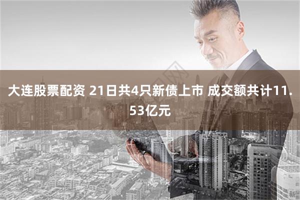 大连股票配资 21日共4只新债上市 成交额共计11.53亿元