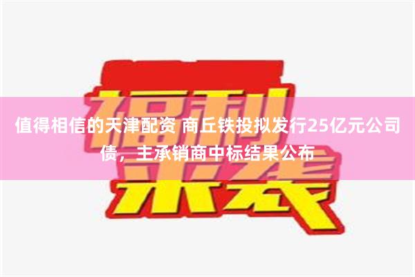 值得相信的天津配资 商丘铁投拟发行25亿元公司债，主承销商中标结果公布