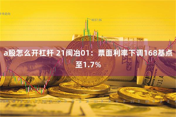 a股怎么开杠杆 21闽冶01：票面利率下调168基点至1.7%