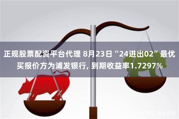 正规股票配资平台代理 8月23日“24进出02”最优买报价方为浦发银行, 到期收益率1.7297%