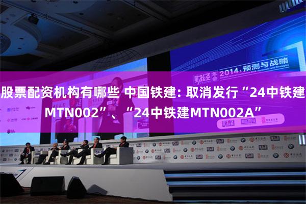 股票配资机构有哪些 中国铁建: 取消发行“24中铁建MTN002”、“24中铁建MTN002A”