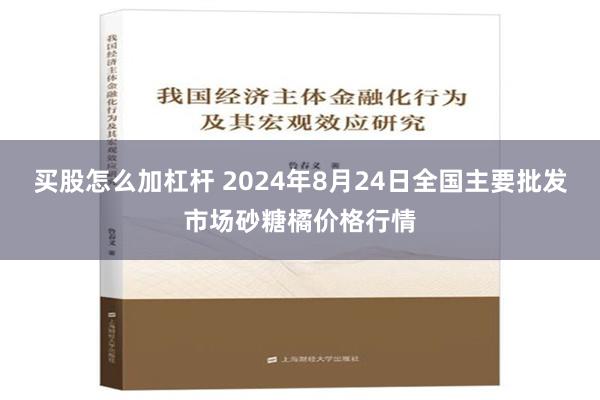 买股怎么加杠杆 2024年8月24日全国主要批发市场砂糖橘价格行情