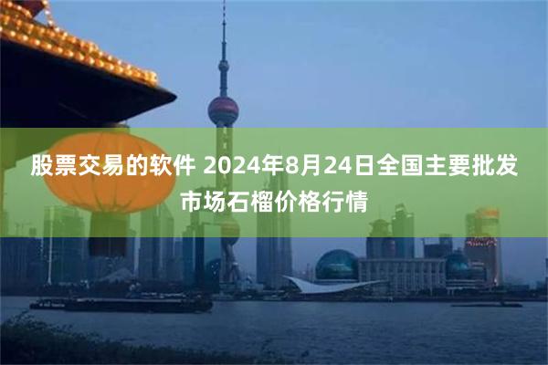 股票交易的软件 2024年8月24日全国主要批发市场石榴价格行情