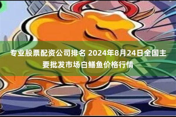 专业股票配资公司排名 2024年8月24日全国主要批发市场白鳝鱼价格行情