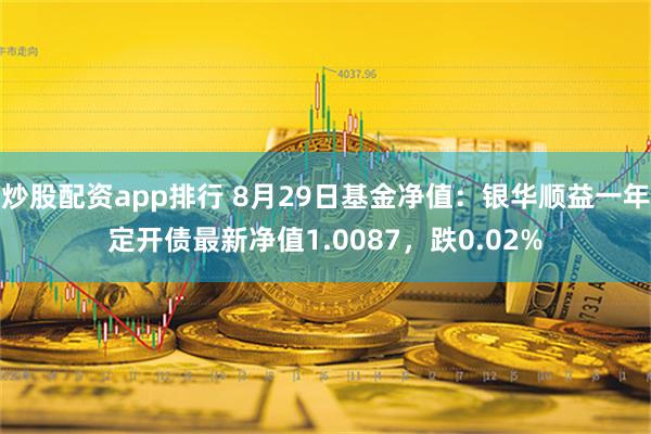 炒股配资app排行 8月29日基金净值：银华顺益一年定开债最新净值1.0087，跌0.02%