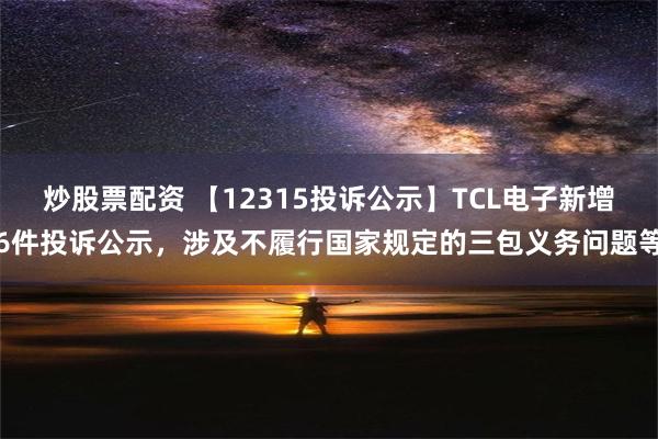 炒股票配资 【12315投诉公示】TCL电子新增6件投诉公示，涉及不履行国家规定的三包义务问题等