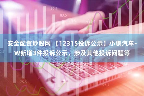 安全配资炒股网 【12315投诉公示】小鹏汽车-W新增3件投诉公示，涉及其他投诉问题等