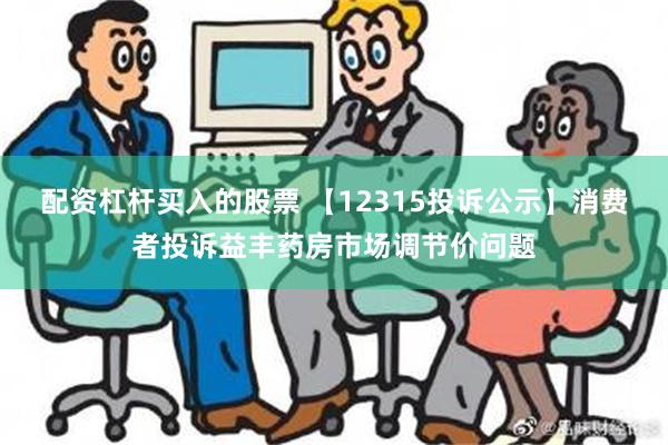 配资杠杆买入的股票 【12315投诉公示】消费者投诉益丰药房市场调节价问题