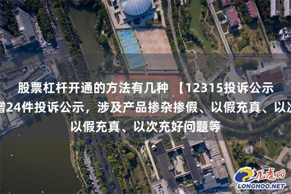 股票杠杆开通的方法有几种 【12315投诉公示】周大福新增24件投诉公示，涉及产品掺杂掺假、以假充真、以次充好问题等