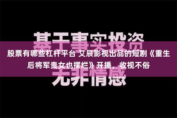 股票有哪些杠杆平台 艾辰影视出品的短剧《重生后将军贵女也摆烂》开播，收视不俗