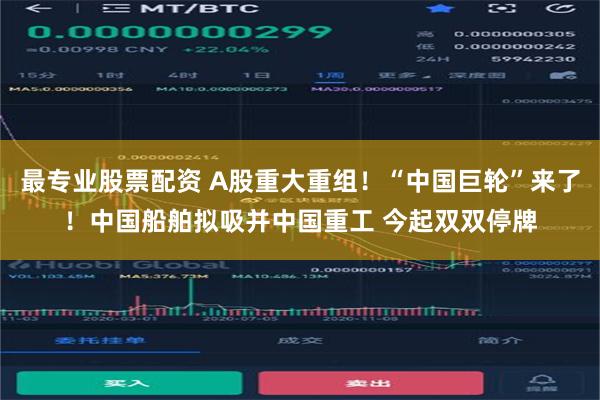 最专业股票配资 A股重大重组！“中国巨轮”来了！中国船舶拟吸并中国重工 今起双双停牌