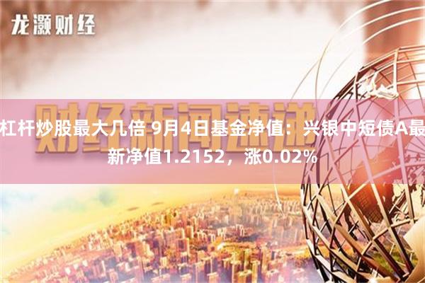 杠杆炒股最大几倍 9月4日基金净值：兴银中短债A最新净值1.2152，涨0.02%