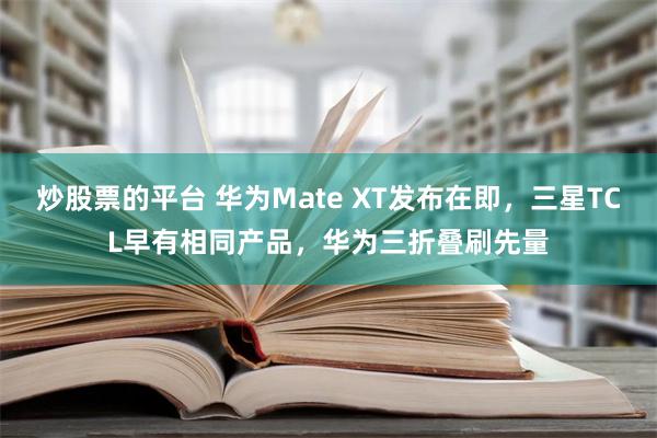 炒股票的平台 华为Mate XT发布在即，三星TCL早有相同产品，华为三折叠刷先量