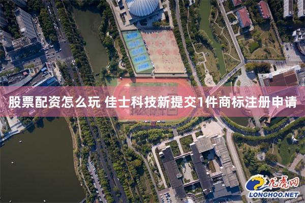 股票配资怎么玩 佳士科技新提交1件商标注册申请