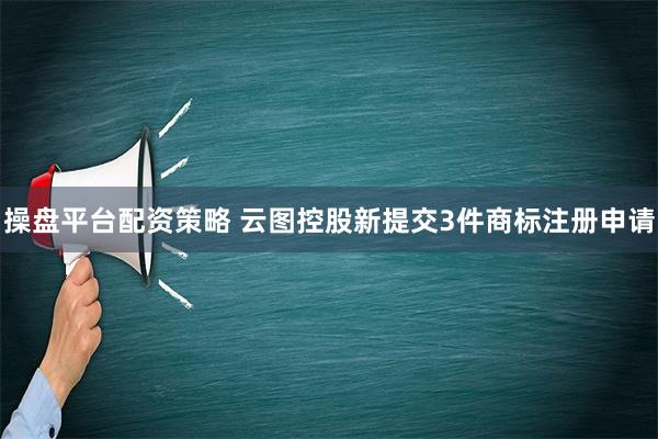 操盘平台配资策略 云图控股新提交3件商标注册申请