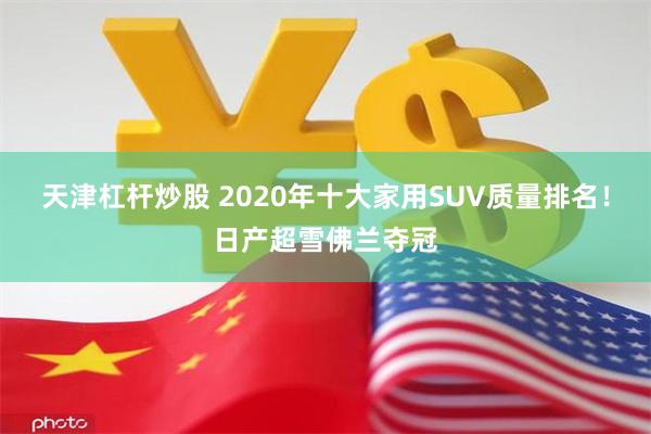 天津杠杆炒股 2020年十大家用SUV质量排名！日产超雪佛兰夺冠