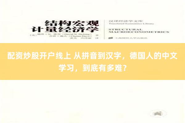 配资炒股开户线上 从拼音到汉字，德国人的中文学习，到底有多难？