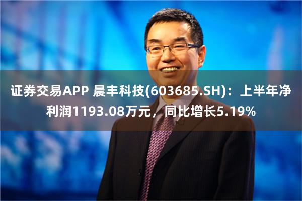 证券交易APP 晨丰科技(603685.SH)：上半年净利润1193.08万元，同比增长5.19%