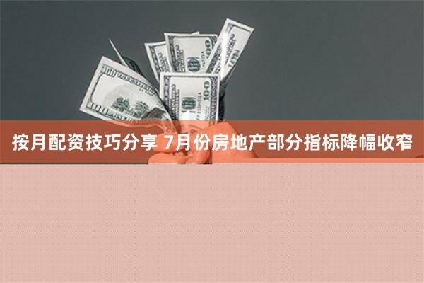 按月配资技巧分享 7月份房地产部分指标降幅收窄