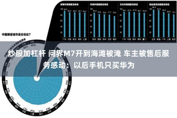 炒股加杠杆 问界M7开到海滩被淹 车主被售后服务感动：以后手机只买华为