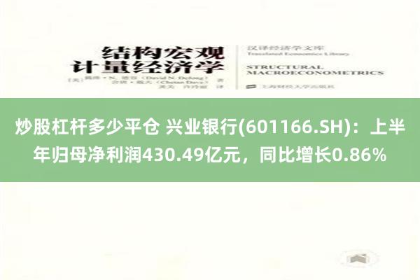 炒股杠杆多少平仓 兴业银行(601166.SH)：上半年归母净利润430.49亿元，同比增长0.86%