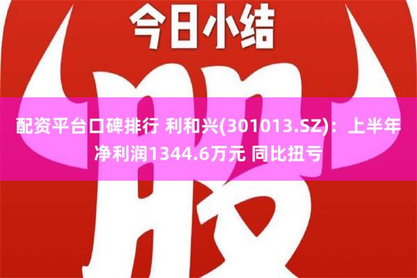 配资平台口碑排行 利和兴(301013.SZ)：上半年净利润1344.6万元 同比扭亏