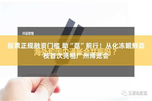 股票正规融资门槛 助“荔”前行！从化冻眠鲜荔枝首次亮相广州博览会