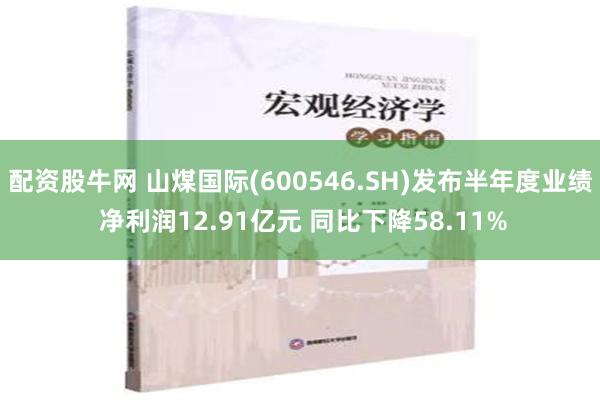 配资股牛网 山煤国际(600546.SH)发布半年度业绩 净利润12.91亿元 同比下降58.11%