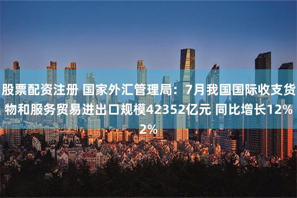 股票配资注册 国家外汇管理局：7月我国国际收支货物和服务贸易进出口规模42352亿元 同比增长12%