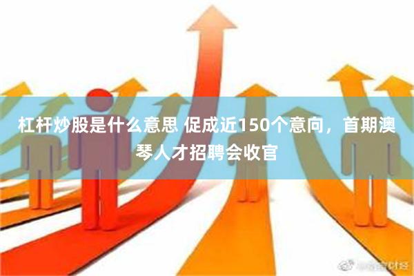 杠杆炒股是什么意思 促成近150个意向，首期澳琴人才招聘会收官