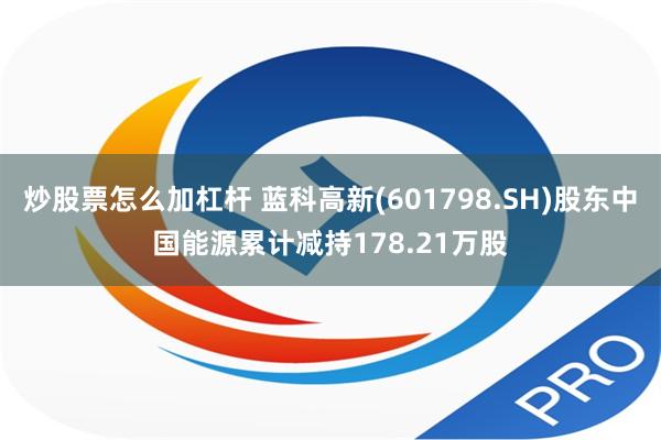 炒股票怎么加杠杆 蓝科高新(601798.SH)股东中国能源累计减持178.21万股