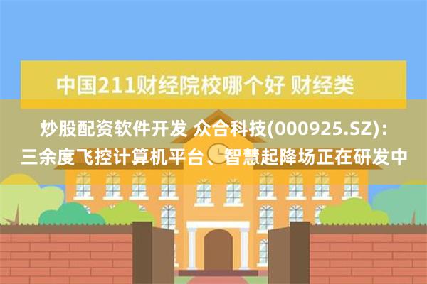 炒股配资软件开发 众合科技(000925.SZ)：三余度飞控计算机平台、智慧起降场正在研发中