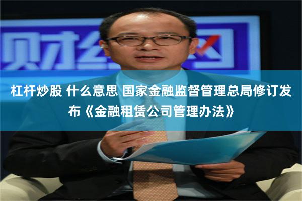 杠杆炒股 什么意思 国家金融监督管理总局修订发布《金融租赁公司管理办法》