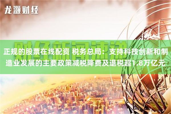 正规的股票在线配资 税务总局：支持科技创新和制造业发展的主要政策减税降费及退税超1.8万亿元