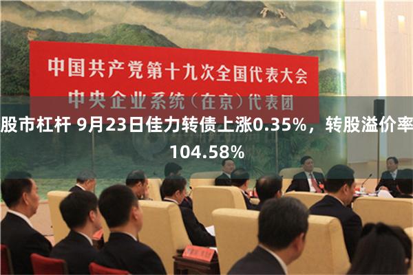 股市杠杆 9月23日佳力转债上涨0.35%，转股溢价率104.58%