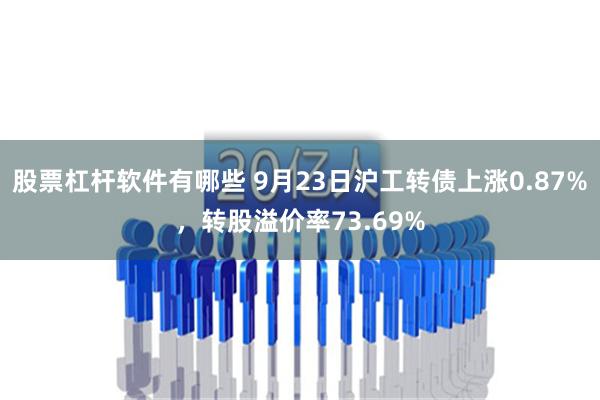 股票杠杆软件有哪些 9月23日沪工转债上涨0.87%，转股溢价率73.69%