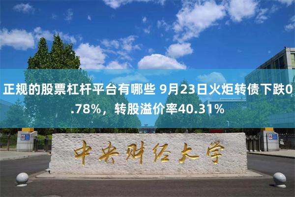 正规的股票杠杆平台有哪些 9月23日火炬转债下跌0.78%，转股溢价率40.31%