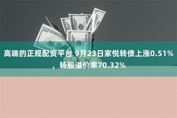 高端的正规配资平台 9月23日家悦转债上涨0.51%，转股溢价率70.32%