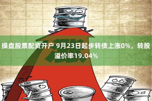 操盘股票配资开户 9月23日起步转债上涨0%，转股溢价率19.04%