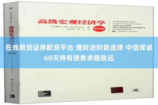 在线期货证券配资平台 理财进阶新选择 中信保诚60天持有债券求稳致远