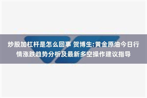 炒股加杠杆是怎么回事 贺博生:黄金原油今日行情涨跌趋势分析及最新多空操作建议指导