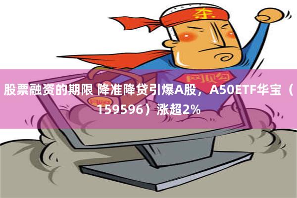 股票融资的期限 降准降贷引爆A股，A50ETF华宝（159596）涨超2%