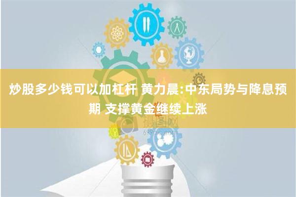 炒股多少钱可以加杠杆 黄力晨:中东局势与降息预期 支撑黄金继续上涨