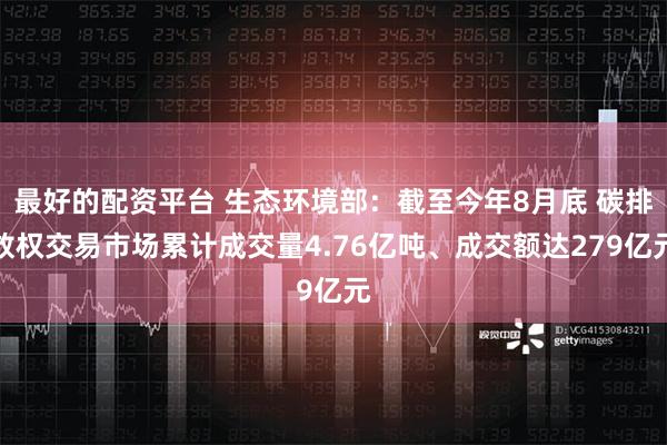 最好的配资平台 生态环境部：截至今年8月底 碳排放权交易市场累计成交量4.76亿吨、成交额达279亿元