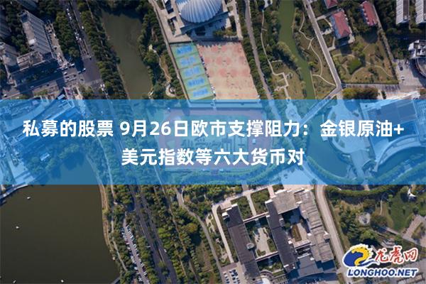 私募的股票 9月26日欧市支撑阻力：金银原油+美元指数等六大货币对