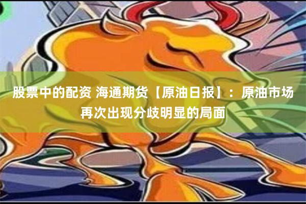 股票中的配资 海通期货【原油日报】：原油市场再次出现分歧明显的局面