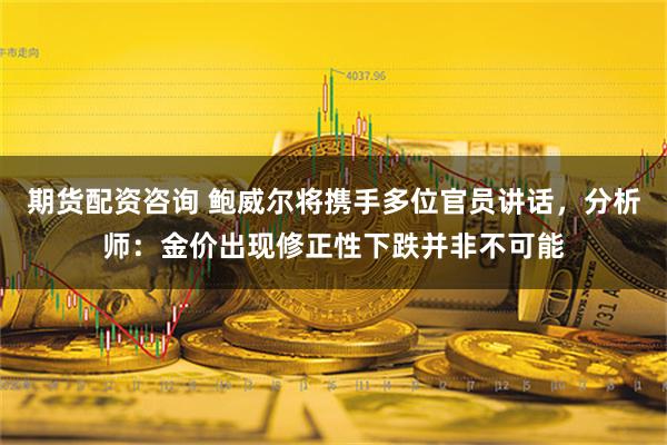 期货配资咨询 鲍威尔将携手多位官员讲话，分析师：金价出现修正性下跌并非不可能