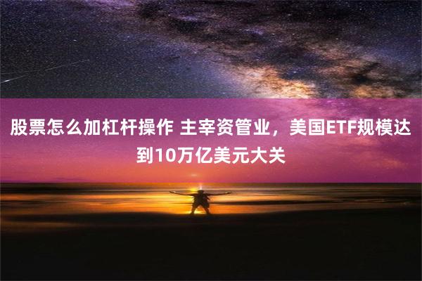 股票怎么加杠杆操作 主宰资管业，美国ETF规模达到10万亿美元大关